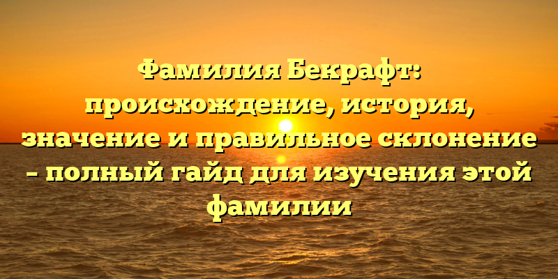 Фамилия Бекрафт: происхождение, история, значение и правильное склонение – полный гайд для изучения этой фамилии