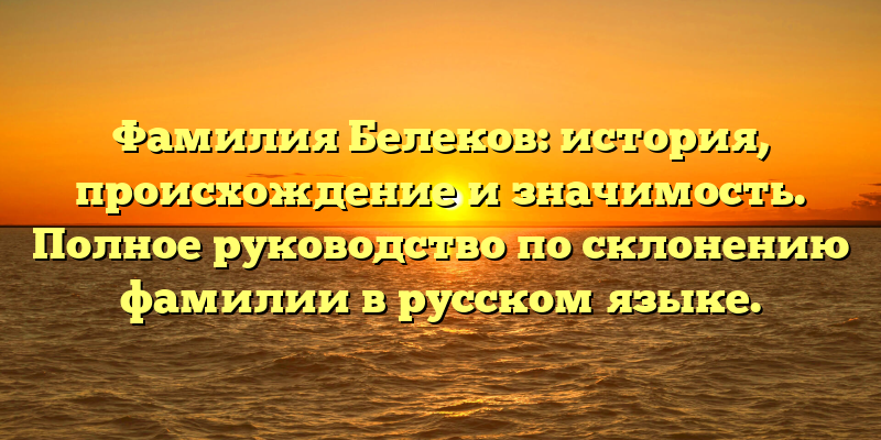 Фамилия Белеков: история, происхождение и значимость. Полное руководство по склонению фамилии в русском языке.