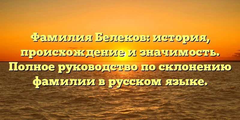 Фамилия Белеков: история, происхождение и значимость. Полное руководство по склонению фамилии в русском языке. Фамилия Белеков: история, происхождение и значимость. Полное руководство по склонению фамилии в русском языке.