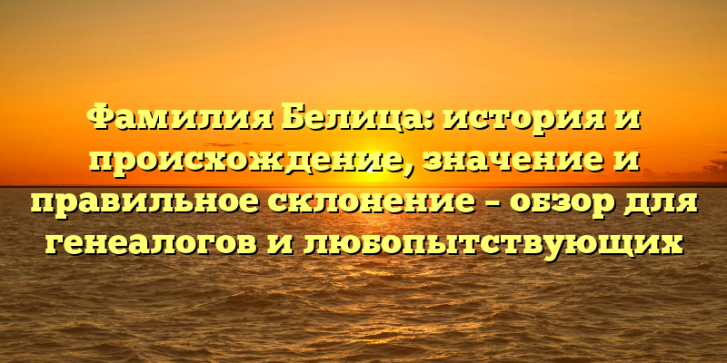 Фамилия Белица: история и происхождение, значение и правильное склонение – обзор для генеалогов и любопытствующих