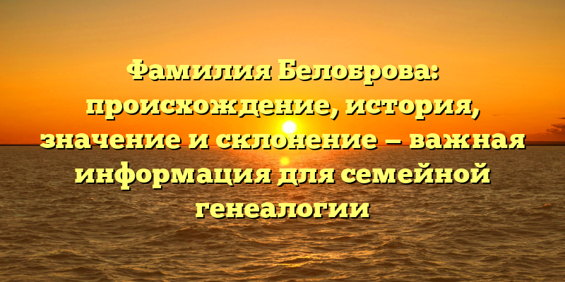 Фамилия Белоброва: происхождение, история, значение и склонение — важная информация для семейной генеалогии