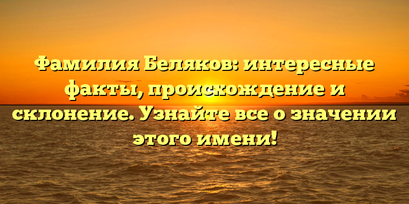 Фамилия Беляков: интересные факты, происхождение и склонение. Узнайте все о значении этого имени!