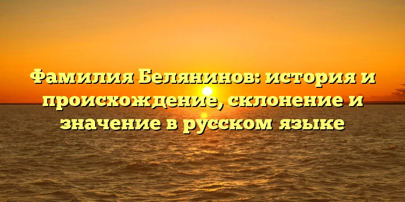 Фамилия Белянинов: история и происхождение, склонение и значение в русском языке Фамилия Белянинов: история и происхождение, склонение и значение в русском языке