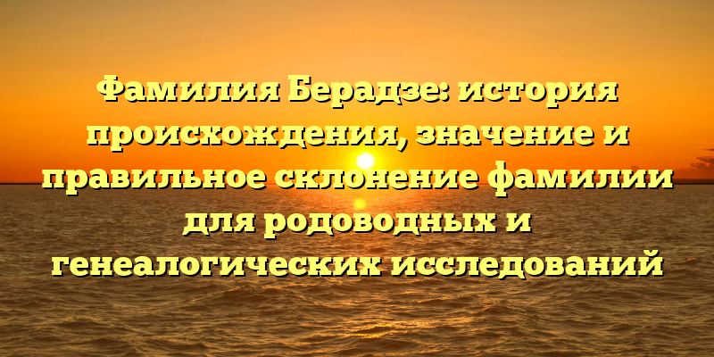 Фамилия Берадзе: история происхождения, значение и правильное склонение фамилии для родоводных и генеалогических исследований