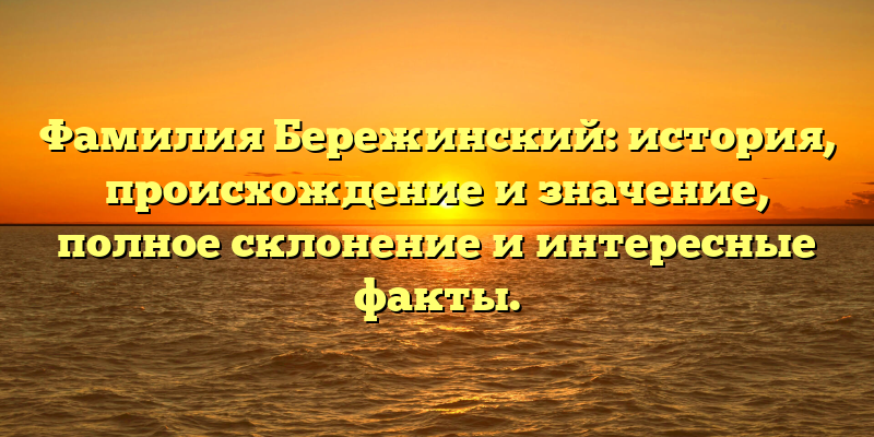 Фамилия Бережинский: история, происхождение и значение, полное склонение и интересные факты.