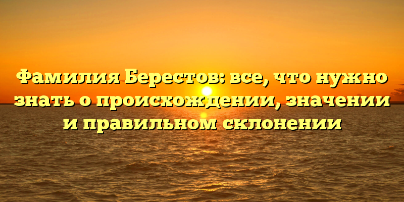 Фамилия Берестов: все, что нужно знать о происхождении, значении и правильном склонении