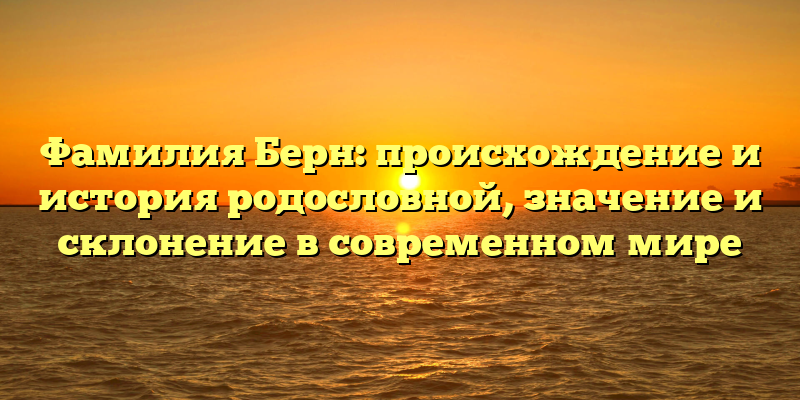 Фамилия Берн: происхождение и история родословной, значение и склонение в современном мире