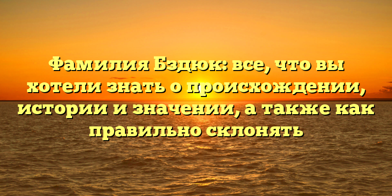 Фамилия Бздюк: все, что вы хотели знать о происхождении, истории и значении, а также как правильно склонять