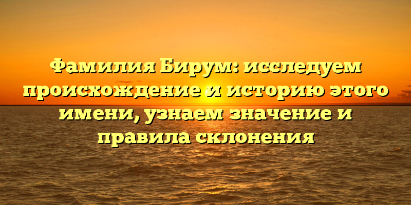 Фамилия Бирум: исследуем происхождение и историю этого имени, узнаем значение и правила склонения