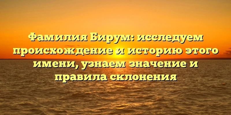 Фамилия Бирум: исследуем происхождение и историю этого имени, узнаем значение и правила склонения