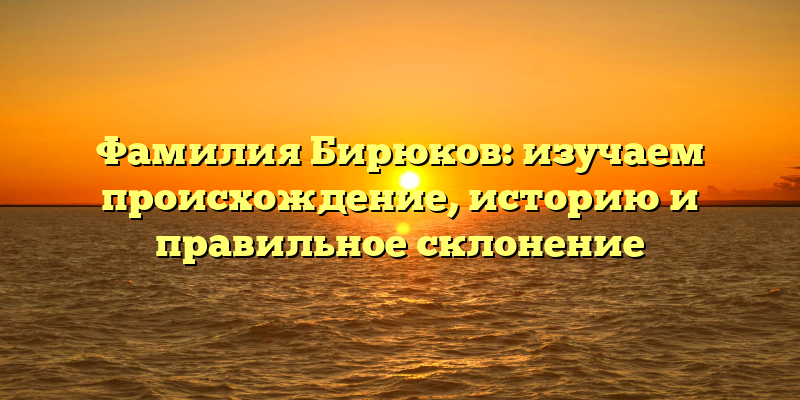 Фамилия Бирюков: изучаем происхождение, историю и правильное склонение