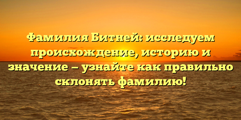 Фамилия Битней: исследуем происхождение, историю и значение — узнайте как правильно склонять фамилию!