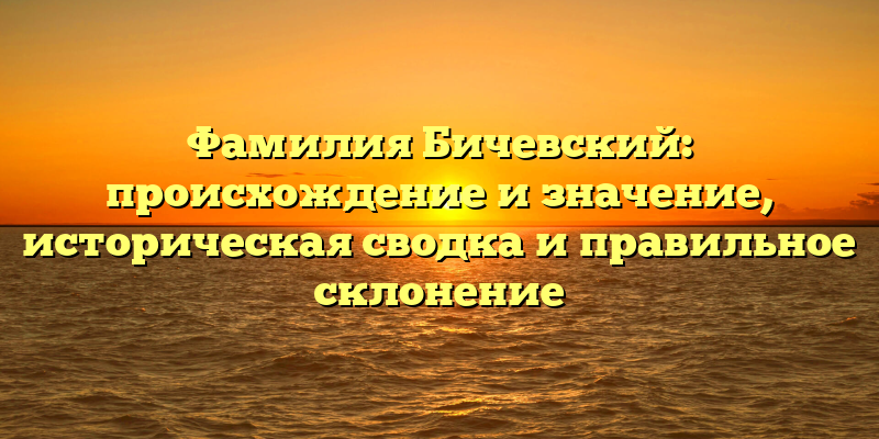 Фамилия Бичевский: происхождение и значение, историческая сводка и правильное склонение