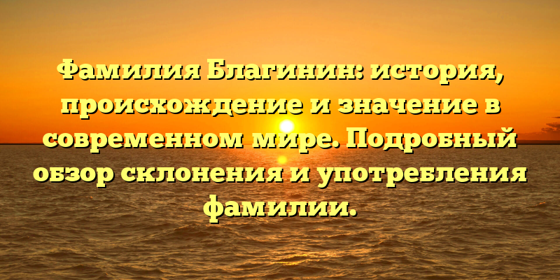 Фамилия Благинин: история, происхождение и значение в современном мире. Подробный обзор склонения и употребления фамилии.