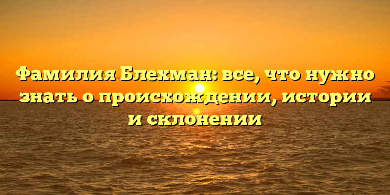 Фамилия Блехман: все, что нужно знать о происхождении, истории и склонении