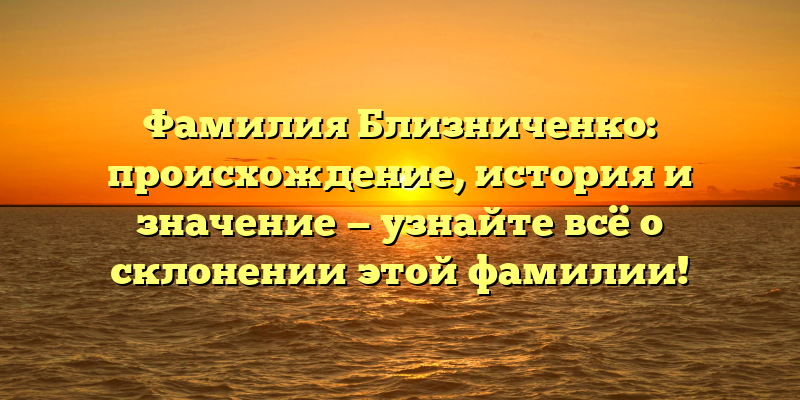 Фамилия Близниченко: происхождение, история и значение — узнайте всё о склонении этой фамилии!