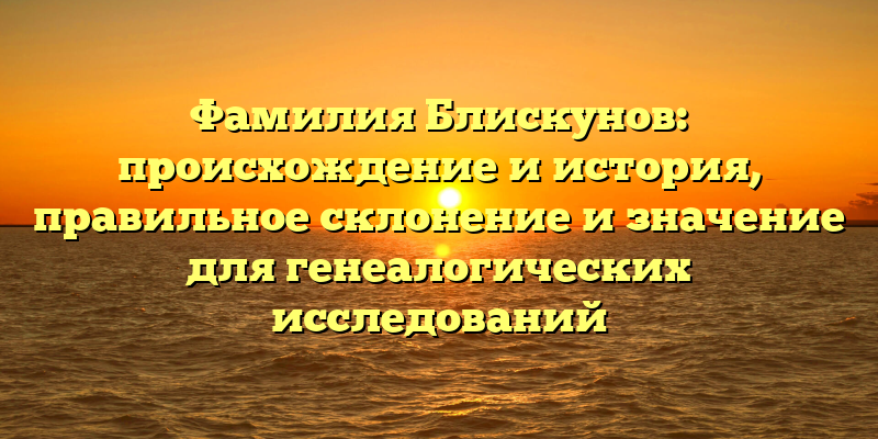 Фамилия Блискунов: происхождение и история, правильное склонение и значение для генеалогических исследований