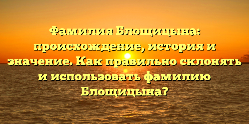 Фамилия Блощицына: происхождение, история и значение. Как правильно склонять и использовать фамилию Блощицына?