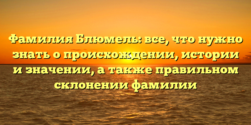 Фамилия Блюмель: все, что нужно знать о происхождении, истории и значении, а также правильном склонении фамилии