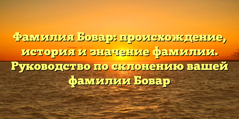 Фамилия Бовар: происхождение, история и значение фамилии. Руководство по склонению вашей фамилии Бовар