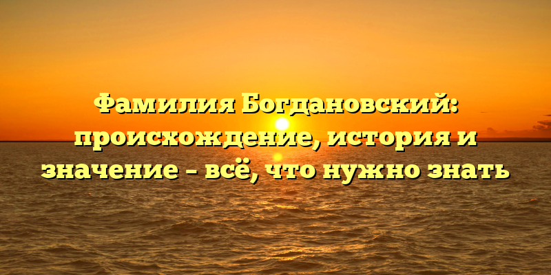 Фамилия Богдановский: происхождение, история и значение – всё, что нужно знать