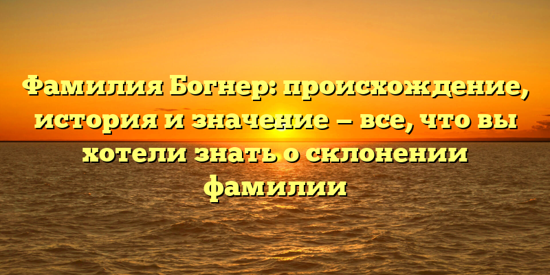 Фамилия Богнер: происхождение, история и значение — все, что вы хотели знать о склонении фамилии