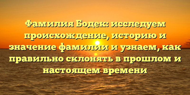 Фамилия Бодек: исследуем происхождение, историю и значение фамилии и узнаем, как правильно склонять в прошлом и настоящем времени