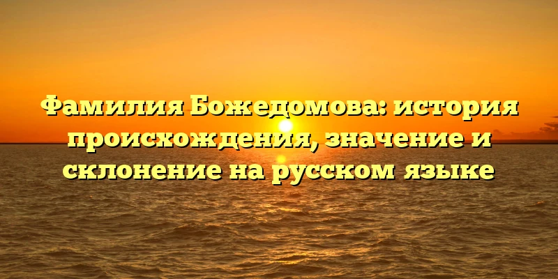 Фамилия Божедомова: история происхождения, значение и склонение на русском языке Фамилия Божедомова: история происхождения, значение и склонение на русском языке