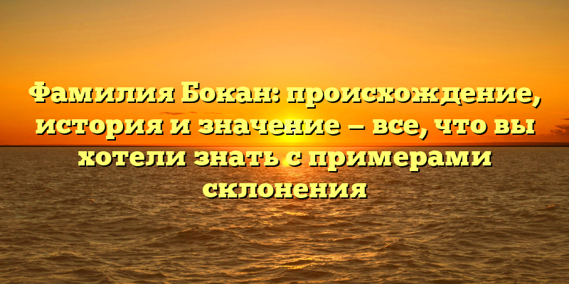 Фамилия Бокан: происхождение, история и значение — все, что вы хотели знать с примерами склонения