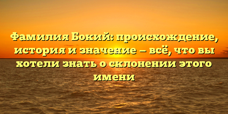 Фамилия Бокий: происхождение, история и значение — всё, что вы хотели знать о склонении этого имени