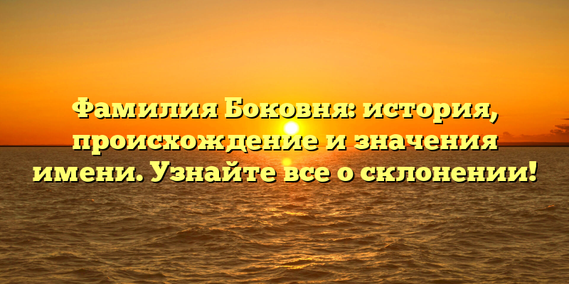 Фамилия Боковня: история, происхождение и значения имени. Узнайте все о склонении!