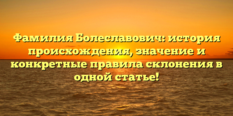 Фамилия Болеславович: история происхождения, значение и конкретные правила склонения в одной статье!