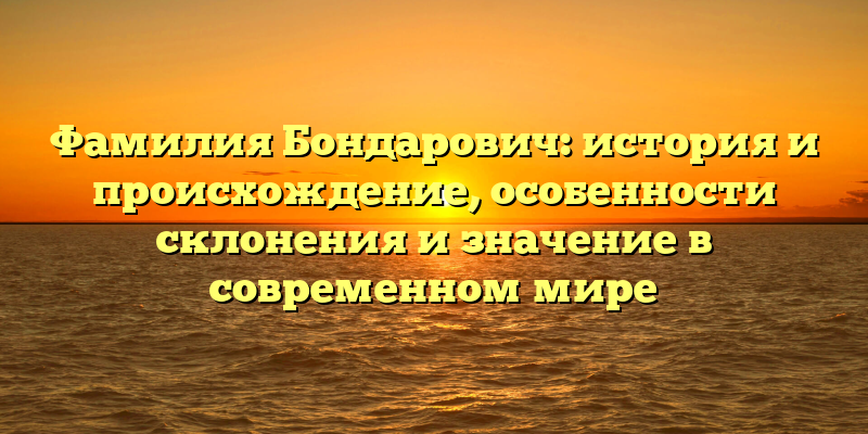 Фамилия Бондарович: история и происхождение, особенности склонения и значение в современном мире