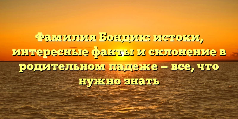 Фамилия Бондик: истоки, интересные факты и склонение в родительном падеже — все, что нужно знать