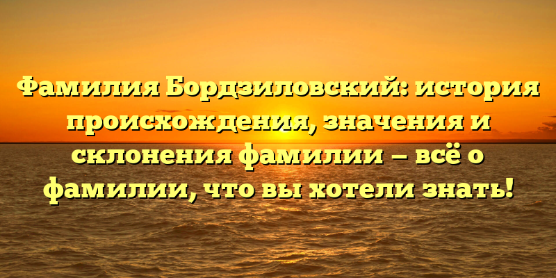 Фамилия Бордзиловский: история происхождения, значения и склонения фамилии — всё о фамилии, что вы хотели знать!