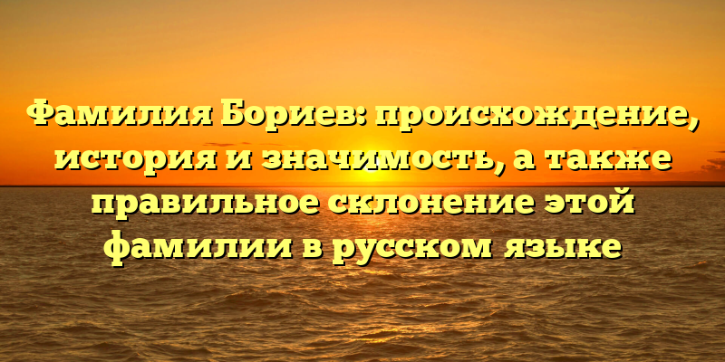 Фамилия Бориев: происхождение, история и значимость, а также правильное склонение этой фамилии в русском языке