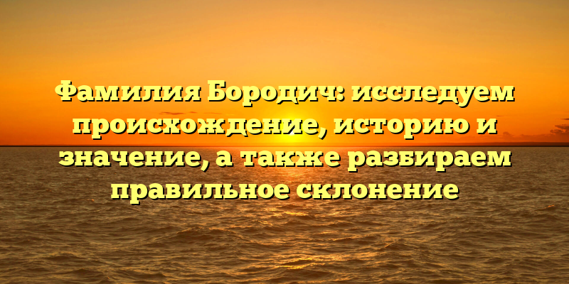 Фамилия Бородич: исследуем происхождение, историю и значение, а также разбираем правильное склонение