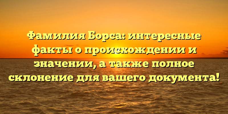 Фамилия Борса: интересные факты о происхождении и значении, а также полное склонение для вашего документа!