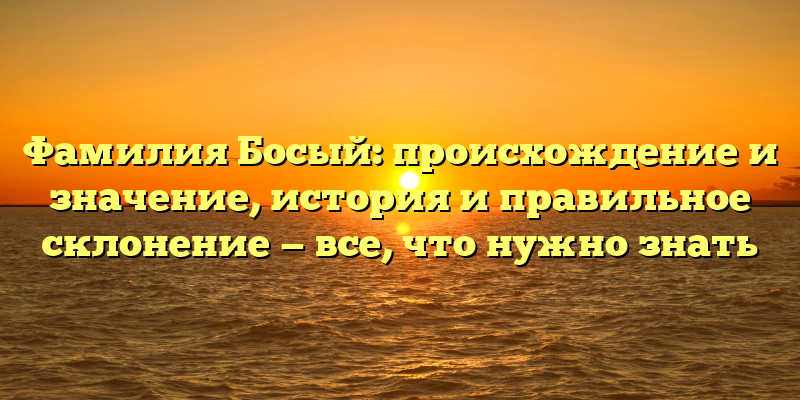 Фамилия Босый: происхождение и значение, история и правильное склонение — все, что нужно знать