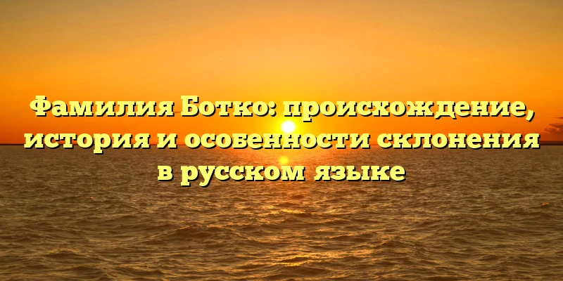 Фамилия Ботко: происхождение, история и особенности склонения в русском языке Фамилия Ботко: происхождение, история и особенности склонения в русском языке