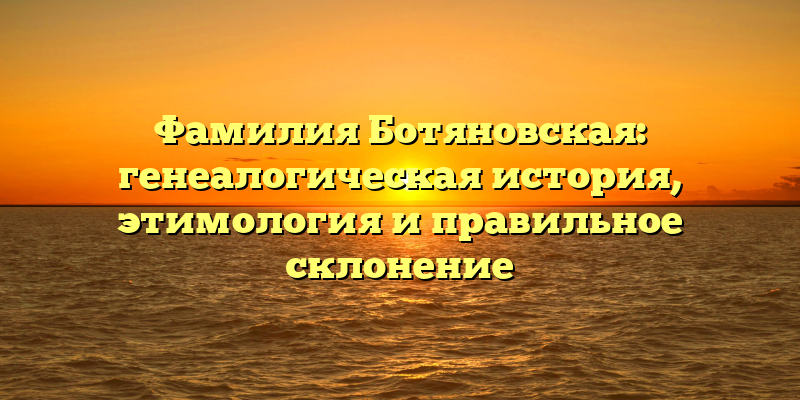 Фамилия Ботяновская: генеалогическая история, этимология и правильное склонение