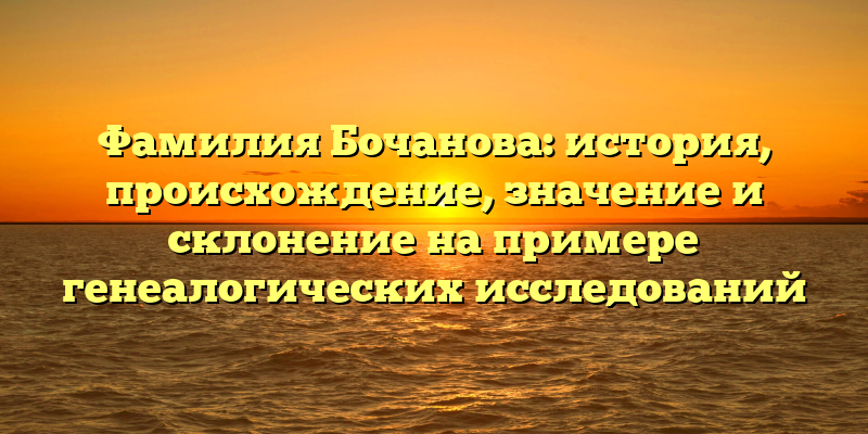 Фамилия Бочанова: история, происхождение, значение и склонение на примере генеалогических исследований