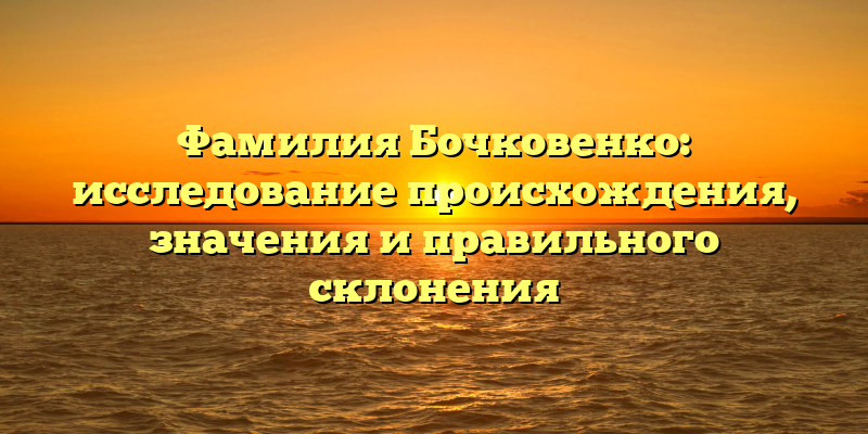Фамилия Бочковенко: исследование происхождения, значения и правильного склонения