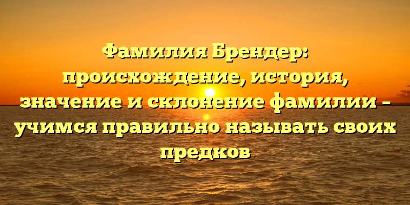 Фамилия Брендер: происхождение, история, значение и склонение фамилии – учимся правильно называть своих предков
