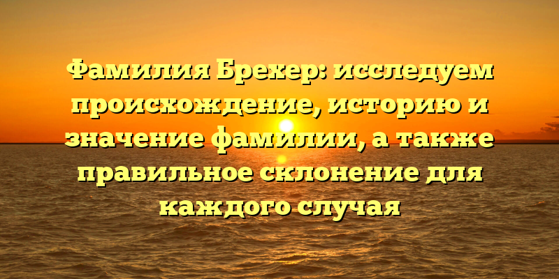 Фамилия Брехер: исследуем происхождение, историю и значение фамилии, а также правильное склонение для каждого случая