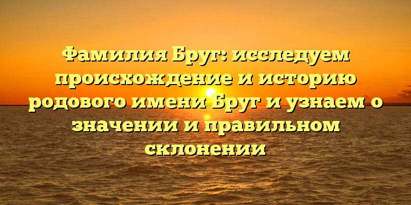 Фамилия Бруг: исследуем происхождение и историю родового имени Бруг и узнаем о значении и правильном склонении