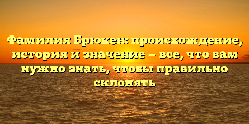 Фамилия Брюкен: происхождение, история и значение — все, что вам нужно знать, чтобы правильно склонять