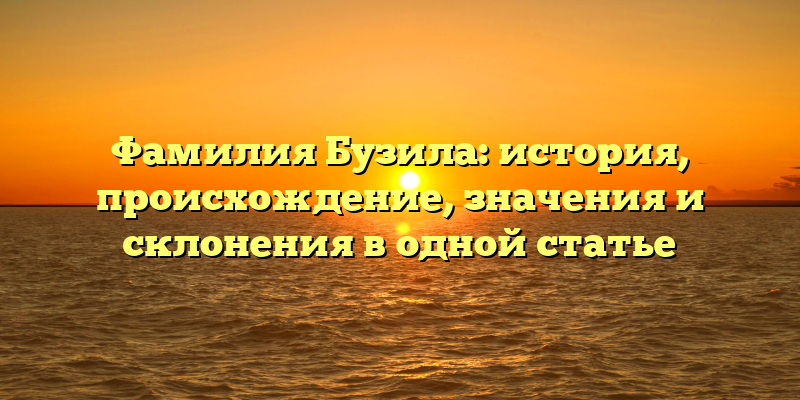Фамилия Бузила: история, происхождение, значения и склонения в одной статье