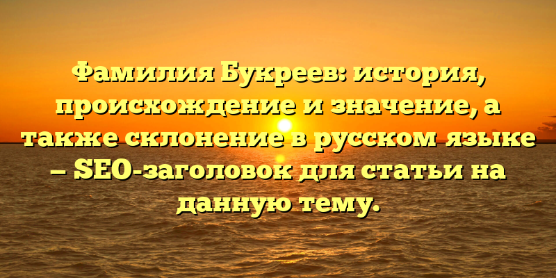 Фамилия Букреев: история, происхождение и значение, а также склонение в русском языке — SEO-заголовок для статьи на данную тему.