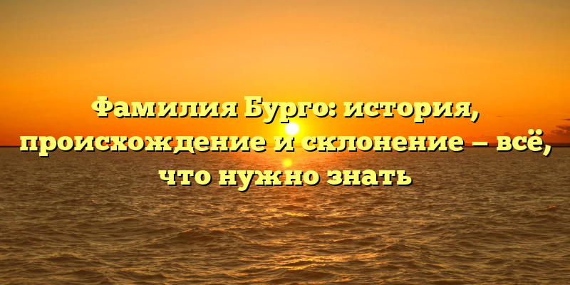 Фамилия Бурго: история, происхождение и склонение — всё, что нужно знать